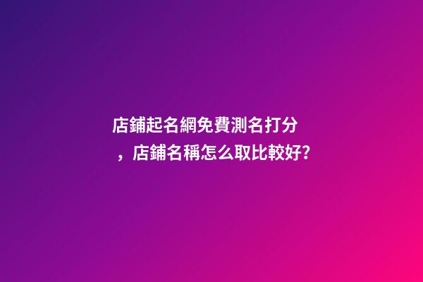 店鋪起名網免費測名打分，店鋪名稱怎么取比較好？